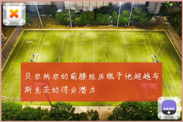 贝尔纳尔的前腰经历赋予他超越布斯克茨的得分潜力